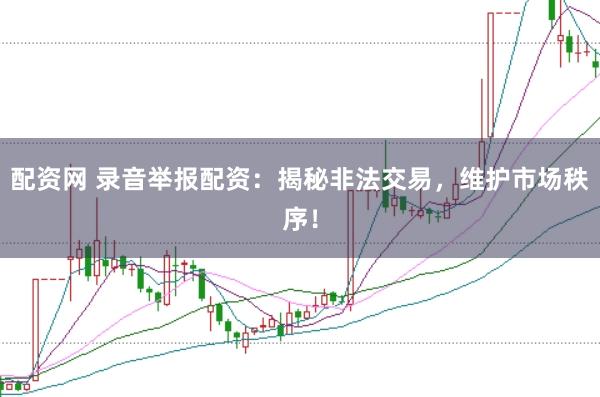 配资网 录音举报配资：揭秘非法交易，维护市场秩序！