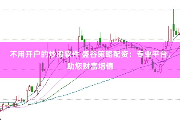 不用开户的炒股软件 盛谷策略配资：专业平台，助您财富增值