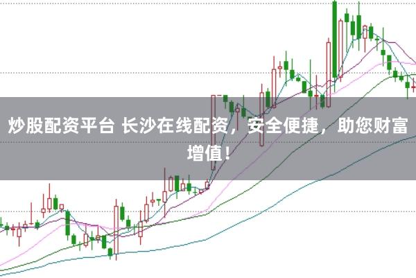 炒股配资平台 长沙在线配资，安全便捷，助您财富增值！
