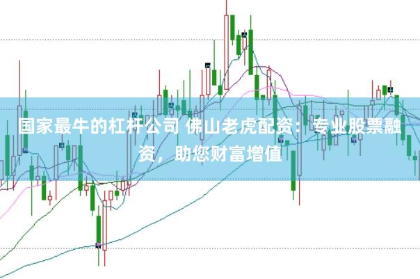 国家最牛的杠杆公司 佛山老虎配资：专业股票融资，助您财富增值