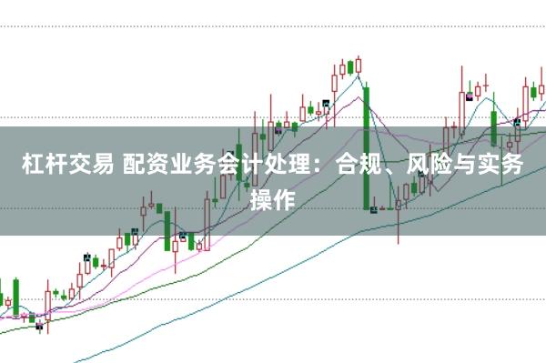 杠杆交易 配资业务会计处理：合规、风险与实务操作