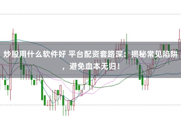 炒股用什么软件好 平台配资套路深：揭秘常见陷阱，避免血本无归！