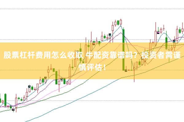 股票杠杆费用怎么收取 牛配资靠谱吗？投资者需谨慎评估！