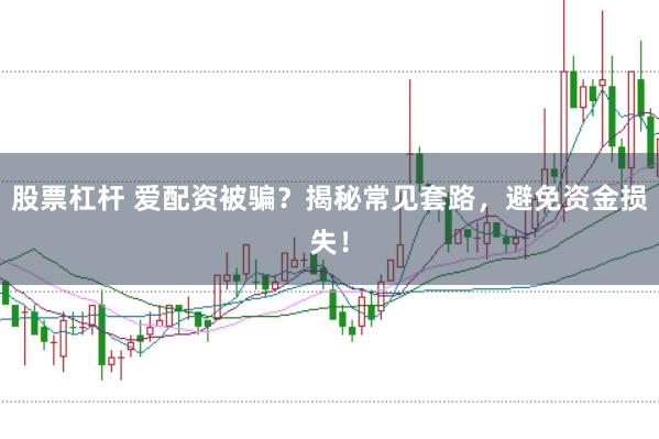 股票杠杆 爱配资被骗？揭秘常见套路，避免资金损失！