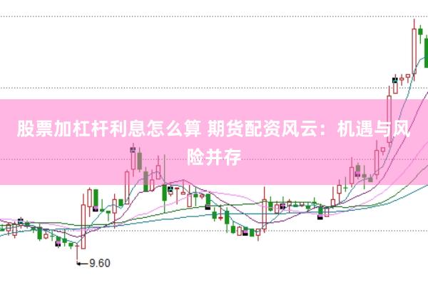 股票加杠杆利息怎么算 期货配资风云：机遇与风险并存