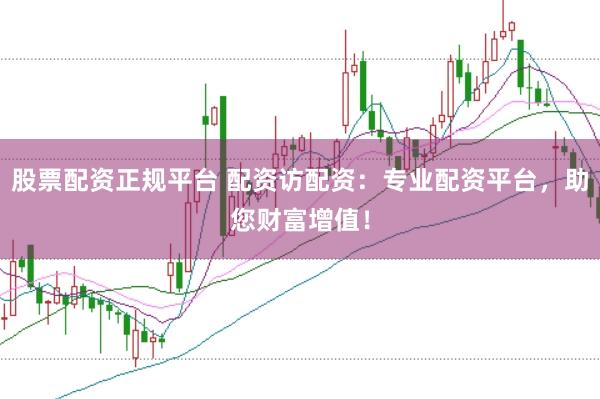 股票配资正规平台 配资访配资：专业配资平台，助您财富增值！