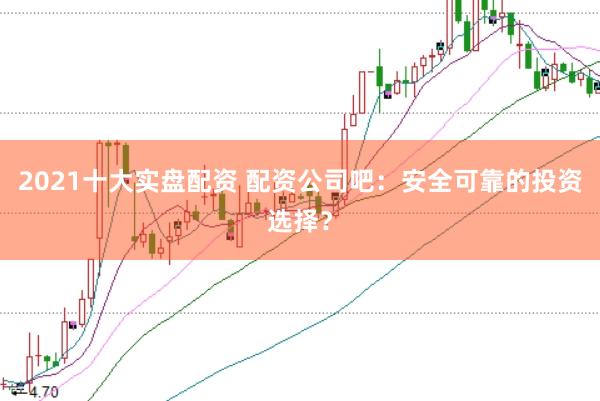 2021十大实盘配资 配资公司吧：安全可靠的投资选择？