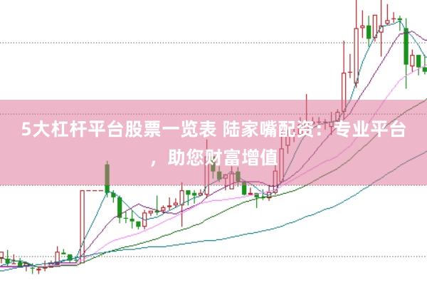 5大杠杆平台股票一览表 陆家嘴配资：专业平台，助您财富增值