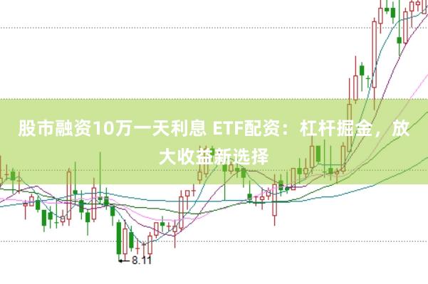 股市融资10万一天利息 ETF配资：杠杆掘金，放大收益新选择