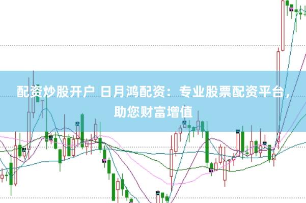 配资炒股开户 日月鸿配资：专业股票配资平台，助您财富增值