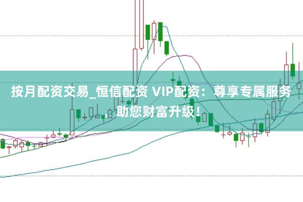 按月配资交易_恒信配资 VIP配资：尊享专属服务，助您财富升级！