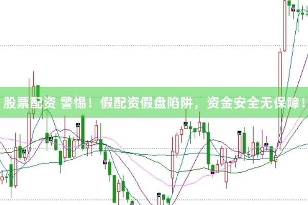 股票配资 警惕！假配资假盘陷阱，资金安全无保障！