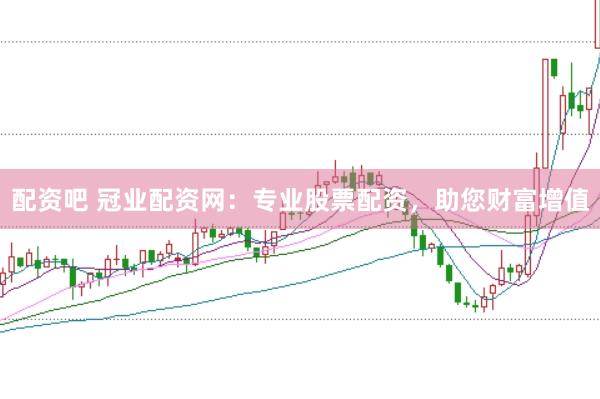配资吧 冠业配资网：专业股票配资，助您财富增值
