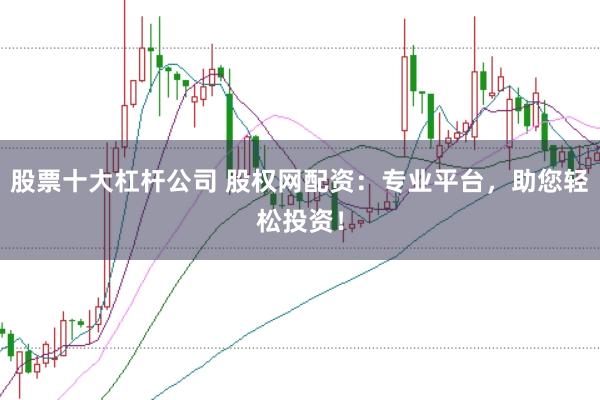 股票十大杠杆公司 股权网配资：专业平台，助您轻松投资！