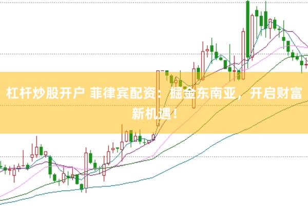 杠杆炒股开户 菲律宾配资：掘金东南亚，开启财富新机遇！