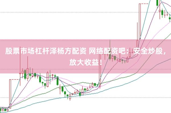 股票市场杠杆泽杨方配资 网络配资吧：安全炒股，放大收益！
