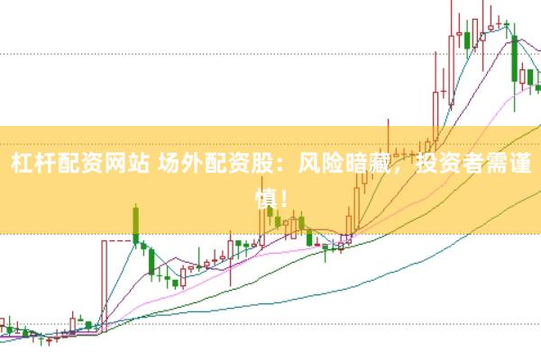 杠杆配资网站 场外配资股：风险暗藏，投资者需谨慎！