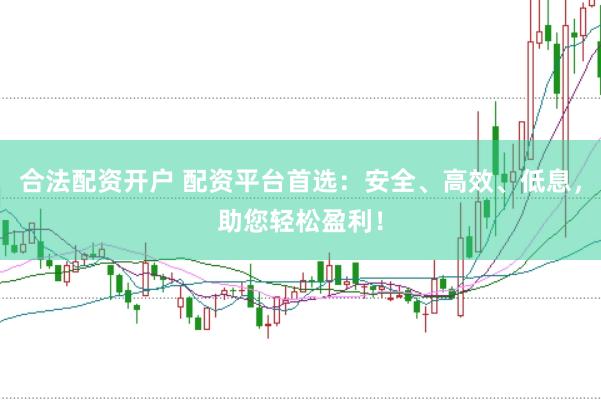 合法配资开户 配资平台首选：安全、高效、低息，助您轻松盈利！