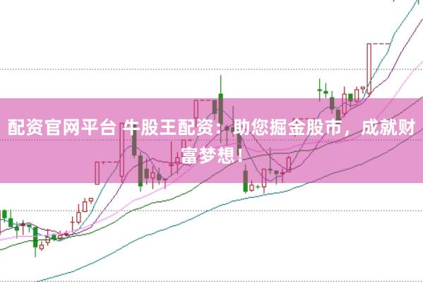 配资官网平台 牛股王配资：助您掘金股市，成就财富梦想！