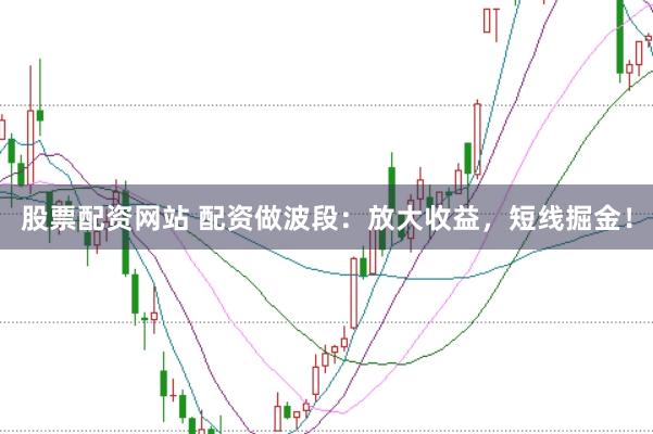 股票配资网站 配资做波段：放大收益，短线掘金！