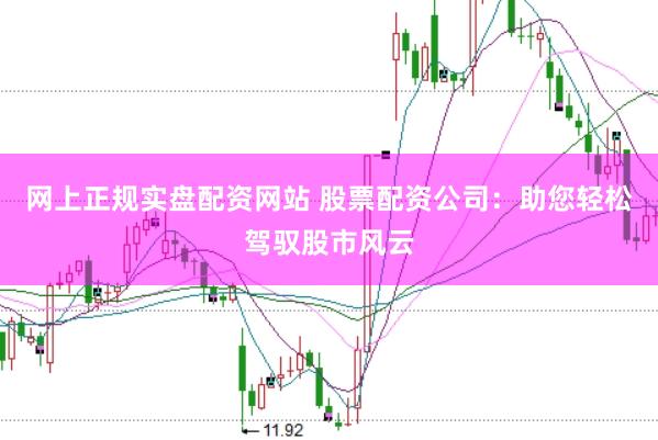 网上正规实盘配资网站 股票配资公司：助您轻松驾驭股市风云