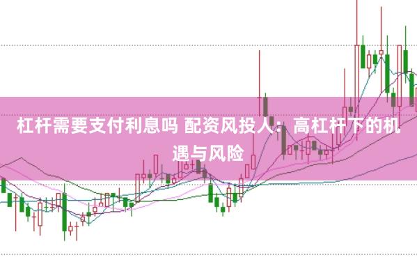 杠杆需要支付利息吗 配资风投人：高杠杆下的机遇与风险