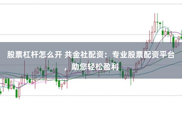 股票杠杆怎么开 共金社配资：专业股票配资平台，助您轻松盈利