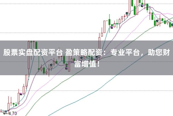 股票实盘配资平台 盈策略配资：专业平台，助您财富增值！
