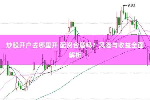 炒股开户去哪里开 配资合适吗？风险与收益全面解析