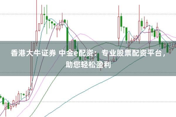 香港大牛证券 中金e配资：专业股票配资平台，助您轻松盈利