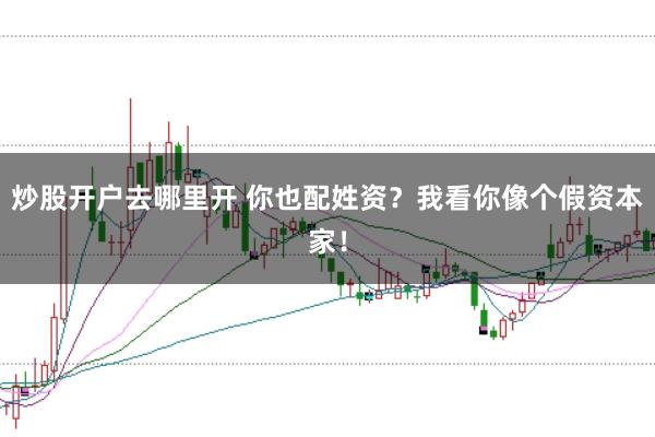 炒股开户去哪里开 你也配姓资？我看你像个假资本家！