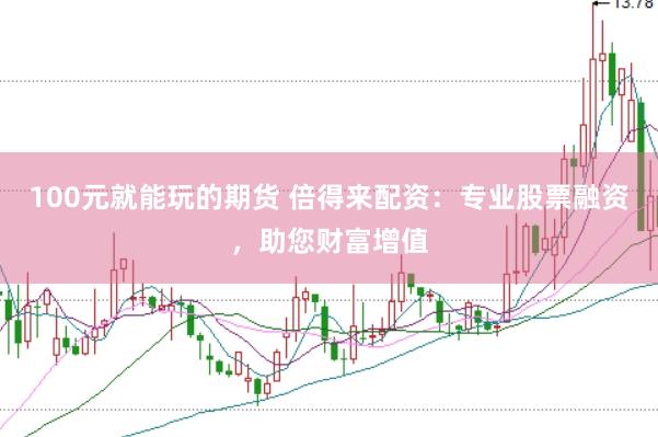 100元就能玩的期货 倍得来配资：专业股票融资，助您财富增值