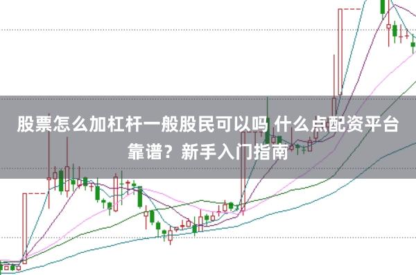 股票怎么加杠杆一般股民可以吗 什么点配资平台靠谱？新手入门指南