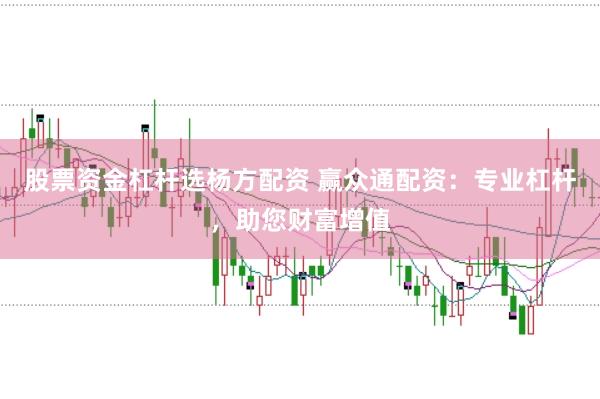 股票资金杠杆选杨方配资 赢众通配资：专业杠杆，助您财富增值