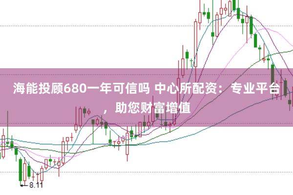海能投顾680一年可信吗 中心所配资：专业平台，助您财富增值