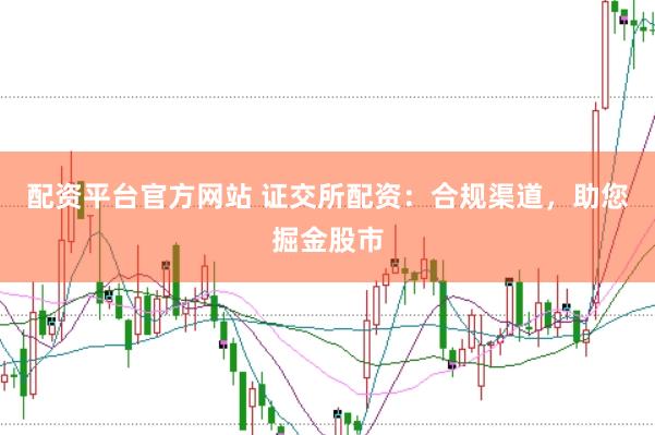 配资平台官方网站 证交所配资：合规渠道，助您掘金股市