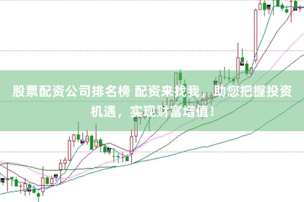 股票配资公司排名榜 配资来找我，助您把握投资机遇，实现财富增值！