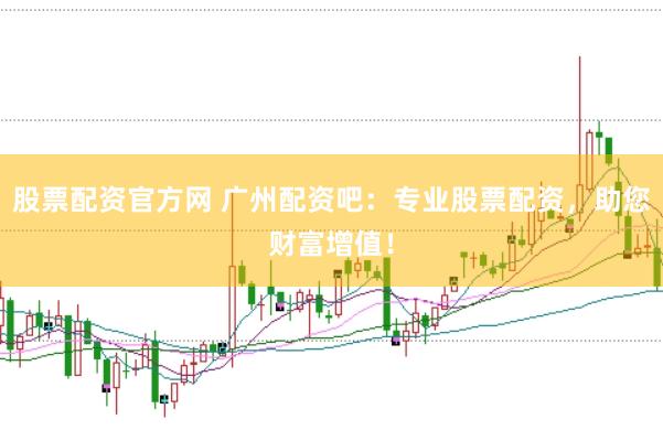 股票配资官方网 广州配资吧：专业股票配资，助您财富增值！