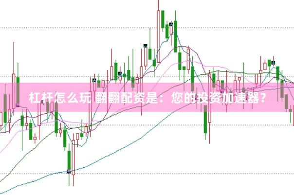 杠杆怎么玩 翻翻配资是：您的投资加速器？