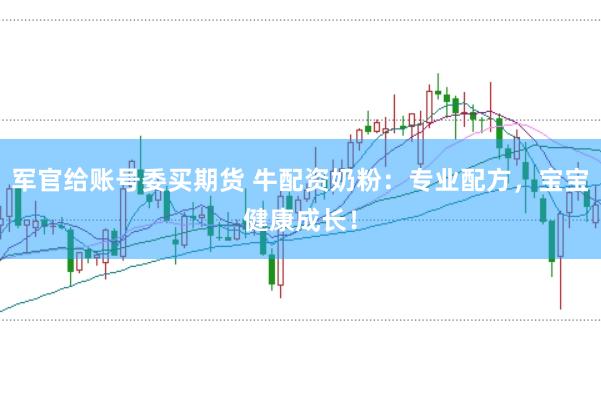 军官给账号委买期货 牛配资奶粉：专业配方，宝宝健康成长！