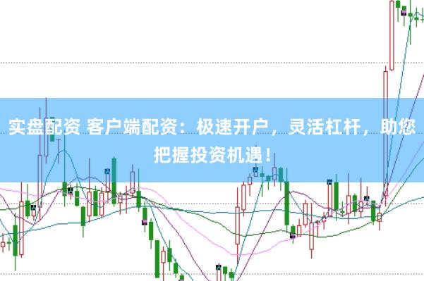 实盘配资 客户端配资：极速开户，灵活杠杆，助您把握投资机遇！