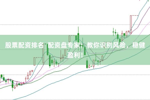 股票配资排名  配资盘专家：教你识别风险，稳健盈利！