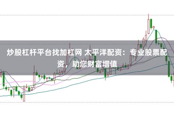 炒股杠杆平台找加杠网 太平洋配资：专业股票配资，助您财富增值