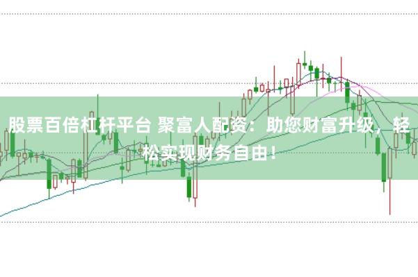 股票百倍杠杆平台 聚富人配资：助您财富升级，轻松实现财务自由！