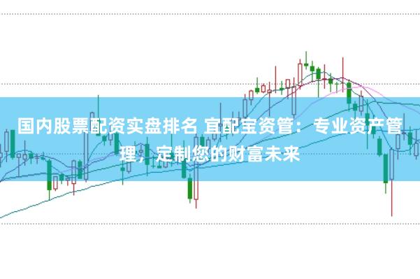 国内股票配资实盘排名 宜配宝资管：专业资产管理，定制您的财富未来