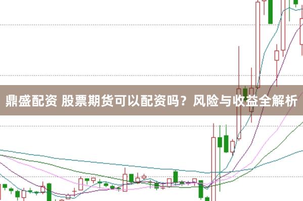 鼎盛配资 股票期货可以配资吗？风险与收益全解析