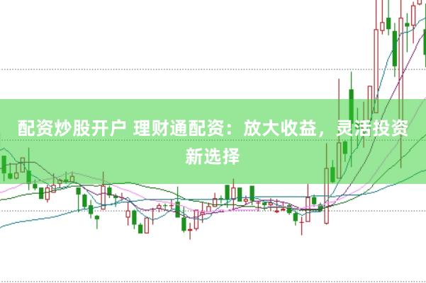 配资炒股开户 理财通配资：放大收益，灵活投资新选择