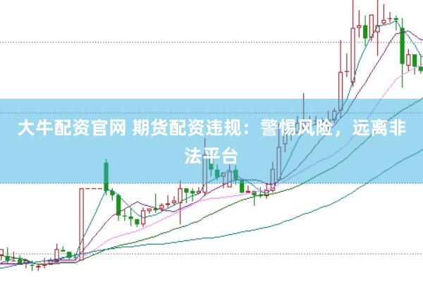 大牛配资官网 期货配资违规：警惕风险，远离非法平台