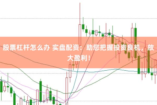 股票杠杆怎么办 实盘配资：助您把握投资良机，放大盈利！