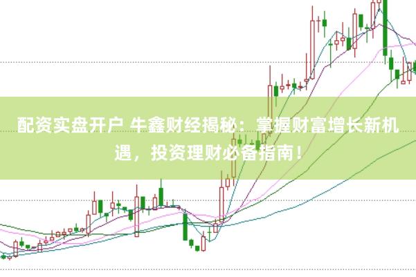 配资实盘开户 牛鑫财经揭秘：掌握财富增长新机遇，投资理财必备指南！